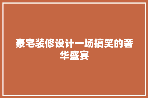 豪宅装修设计一场搞笑的奢华盛宴
