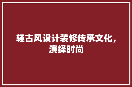 轻古风设计装修传承文化，演绎时尚