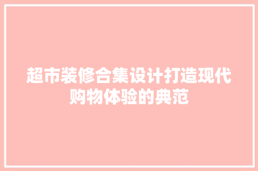 超市装修合集设计打造现代购物体验的典范