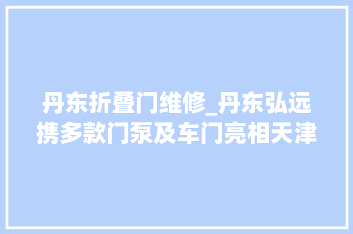 丹东折叠门维修_丹东弘远携多款门泵及车门亮相天津车展
