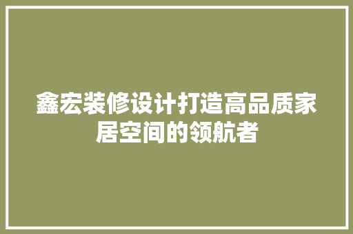 鑫宏装修设计打造高品质家居空间的领航者