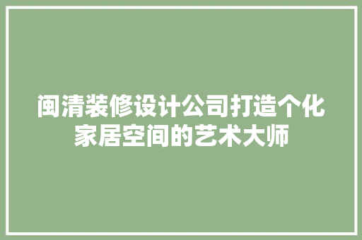 闽清装修设计公司打造个化家居空间的艺术大师