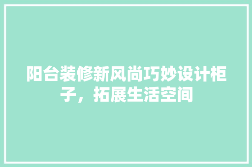 阳台装修新风尚巧妙设计柜子，拓展生活空间