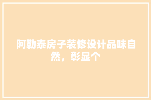 阿勒泰房子装修设计品味自然，彰显个