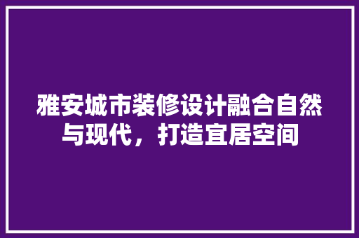 雅安城市装修设计融合自然与现代，打造宜居空间