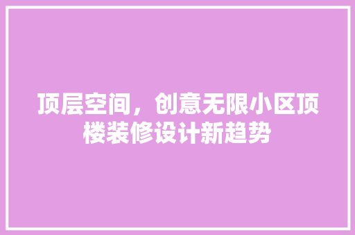 顶层空间，创意无限小区顶楼装修设计新趋势