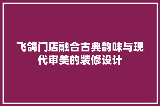 飞鸽门店融合古典韵味与现代审美的装修设计