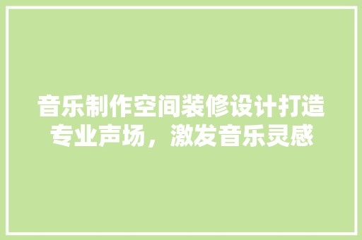 音乐制作空间装修设计打造专业声场，激发音乐灵感