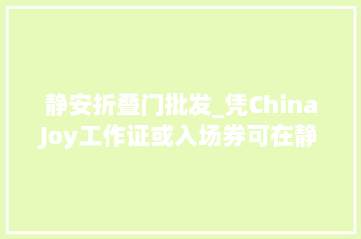 静安折叠门批发_凭ChinaJoy工作证或入场券可在静安区享受超多实惠折扣