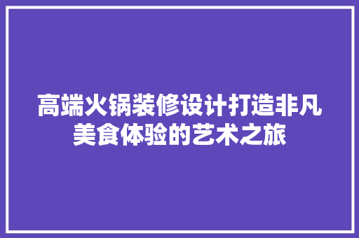 高端火锅装修设计打造非凡美食体验的艺术之旅