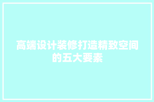 高端设计装修打造精致空间的五大要素