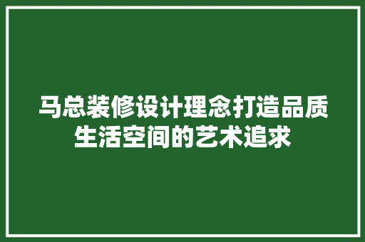 马总装修设计理念打造品质生活空间的艺术追求