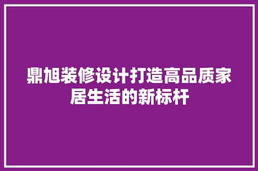 鼎旭装修设计打造高品质家居生活的新标杆