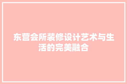 东营会所装修设计艺术与生活的完美融合