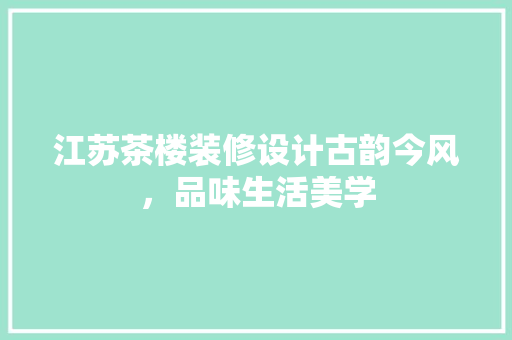 江苏茶楼装修设计古韵今风，品味生活美学