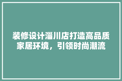 装修设计淄川店打造高品质家居环境，引领时尚潮流