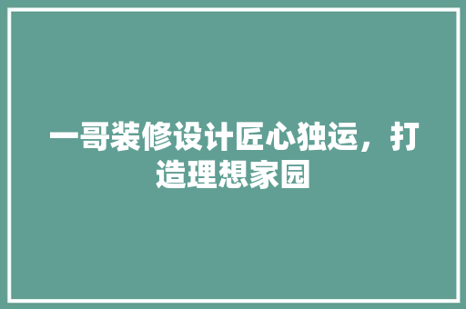 一哥装修设计匠心独运，打造理想家园