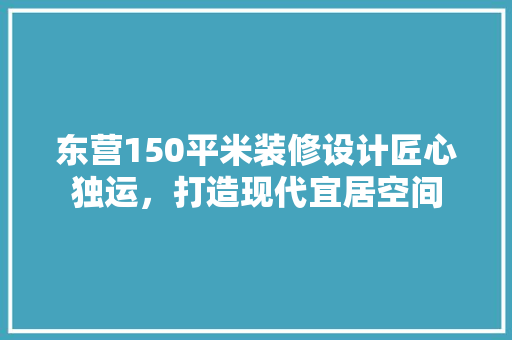 东营150平米装修设计匠心独运，打造现代宜居空间