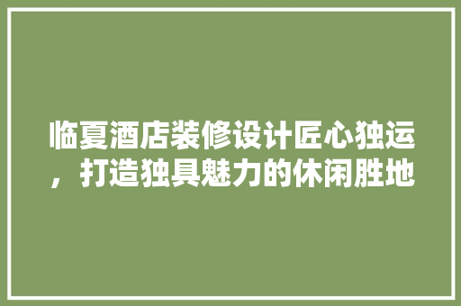 临夏酒店装修设计匠心独运，打造独具魅力的休闲胜地