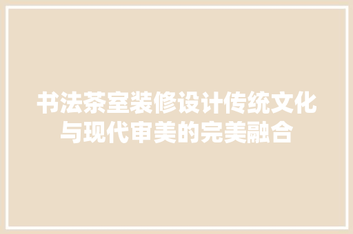 书法茶室装修设计传统文化与现代审美的完美融合