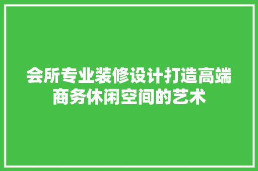 会所专业装修设计打造高端商务休闲空间的艺术