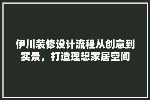 伊川装修设计流程从创意到实景，打造理想家居空间