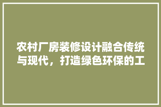 农村厂房装修设计融合传统与现代，打造绿色环保的工业空间