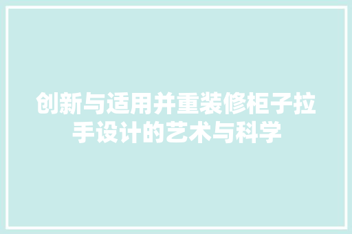 创新与适用并重装修柜子拉手设计的艺术与科学