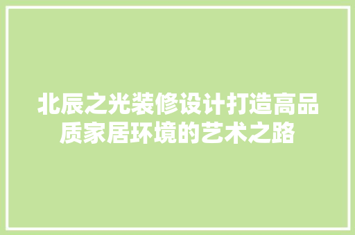 北辰之光装修设计打造高品质家居环境的艺术之路