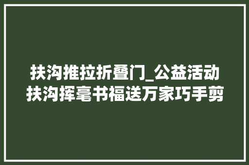 扶沟推拉折叠门_公益活动扶沟挥毫书福送万家巧手剪纸迎新春