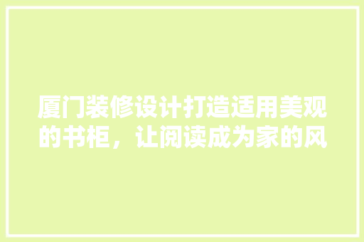 厦门装修设计打造适用美观的书柜，让阅读成为家的风景