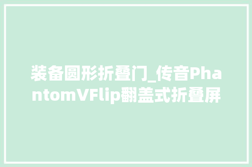 装备圆形折叠门_传音PhantomVFlip翻盖式折叠屏外不雅观曝光圆形副屏吸睛 防火门