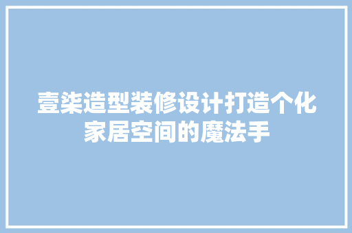 壹柒造型装修设计打造个化家居空间的魔法手