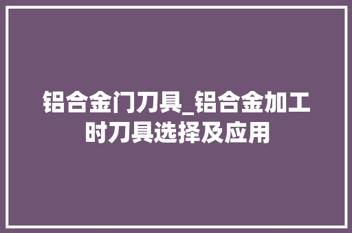 铝合金门刀具_铝合金加工时刀具选择及应用