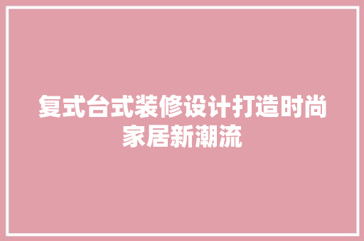 复式台式装修设计打造时尚家居新潮流