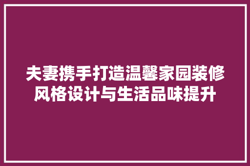 夫妻携手打造温馨家园装修风格设计与生活品味提升
