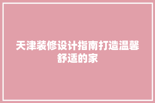 天津装修设计指南打造温馨舒适的家