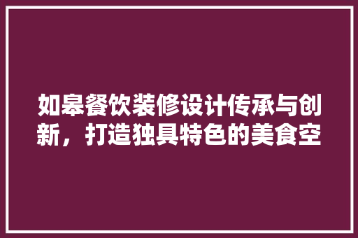 如皋餐饮装修设计传承与创新，打造独具特色的美食空间