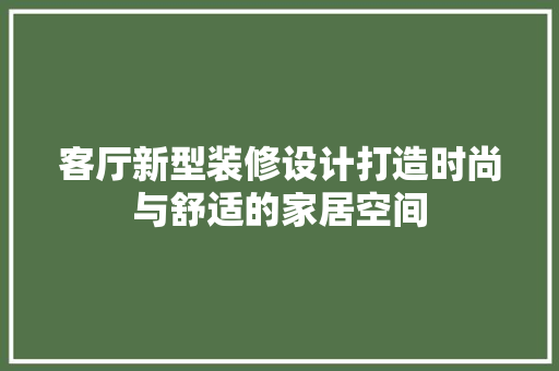 客厅新型装修设计打造时尚与舒适的家居空间