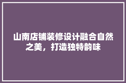 山南店铺装修设计融合自然之美，打造独特韵味
