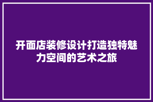 开面店装修设计打造独特魅力空间的艺术之旅