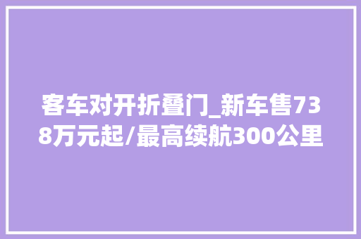 客车对开折叠门_新车售738万元起/最高续航300公里五菱扬光6座客车版上市 玻璃门