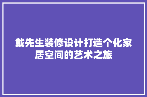 戴先生装修设计打造个化家居空间的艺术之旅