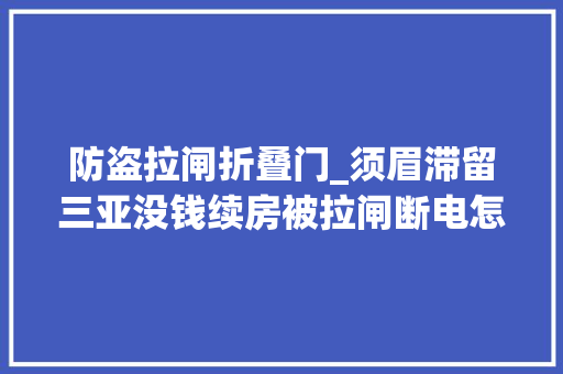 防盗拉闸折叠门_须眉滞留三亚没钱续房被拉闸断电怎么还有人嘲讽受害者