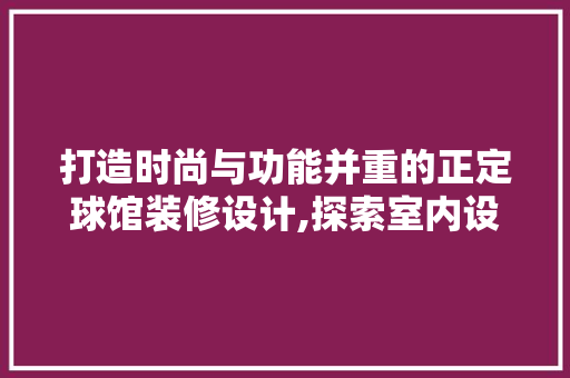 打造时尚与功能并重的正定球馆装修设计,探索室内设计艺术与体育精神的完美融合