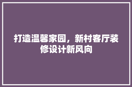 打造温馨家园，新村客厅装修设计新风向