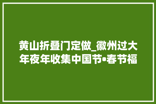 黄山折叠门定做_徽州过大年夜年收集中国节•春节福利多多黄山市春节时期景区优惠政策请收藏