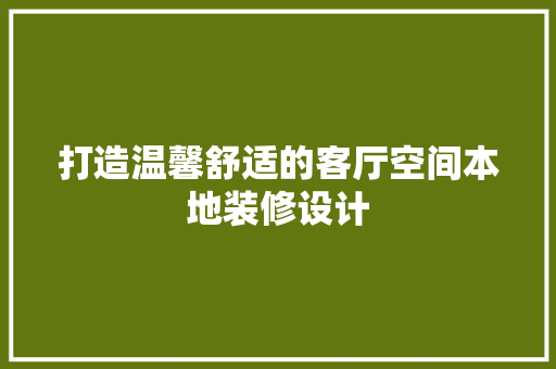 打造温馨舒适的客厅空间本地装修设计
