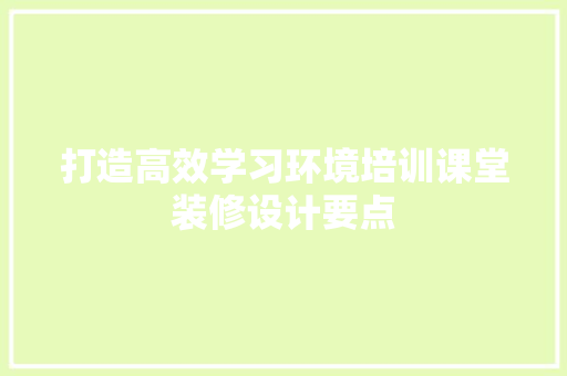 打造高效学习环境培训课堂装修设计要点