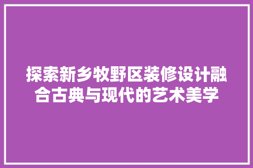 探索新乡牧野区装修设计融合古典与现代的艺术美学